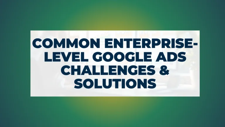 Common Enterprise-Level Google Ads Challenges (and Solutions)