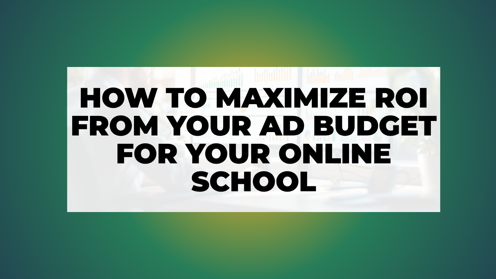 How to Maximize ROI From Your Ad Budget for Your Online School