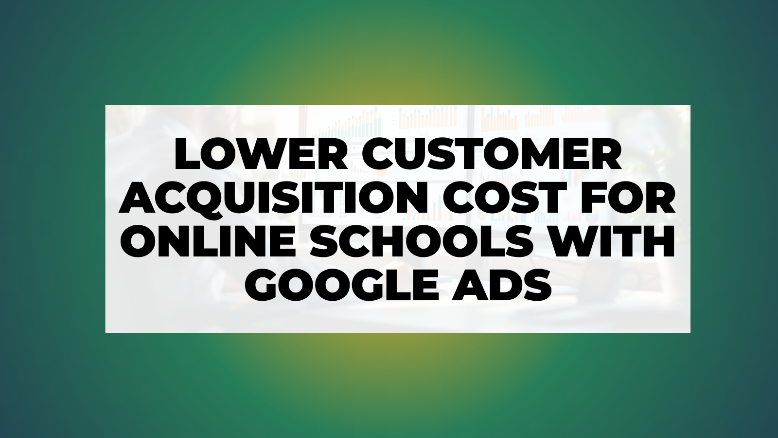 Lower Customer Acquisition Cost for Online Schools with Google Ads